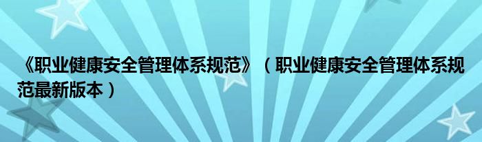 《职业健康安全管理体系规范》（职业健康安全管理体系规范最新版本）