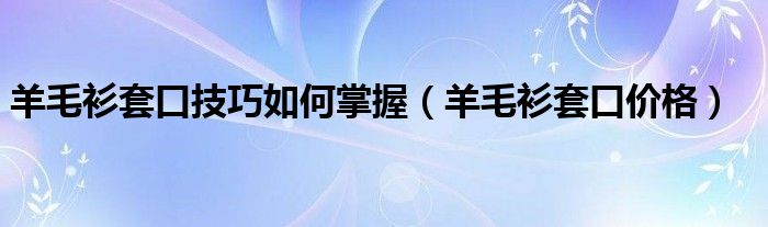 羊毛衫套口技巧如何掌握（羊毛衫套口价格）