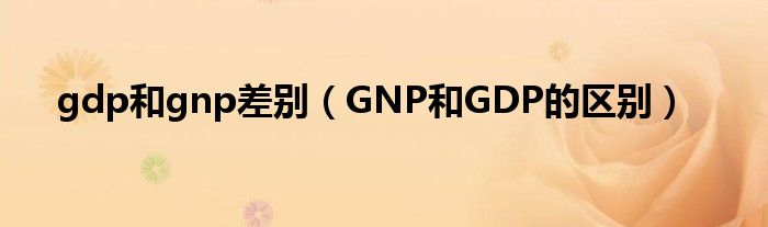 gdp和gnp差别（GNP和GDP的区别）