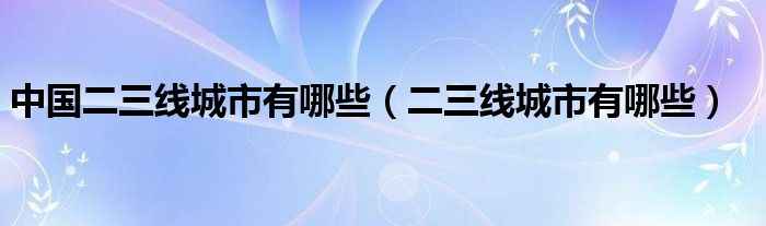 中国二三线城市有哪些（二三线城市有哪些）