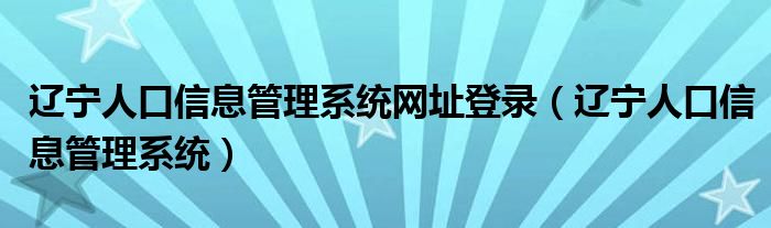 辽宁人口信息管理系统网址登录（辽宁人口信息管理系统）