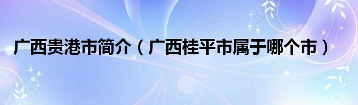 广西贵港市简介（广西桂平市属于哪个市）