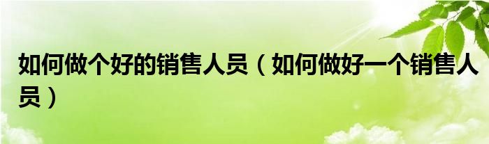 如何做个好的销售人员（如何做好一个销售人员）