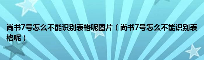 尚书7号怎么不能识别表格呢图片（尚书7号怎么不能识别表格呢）