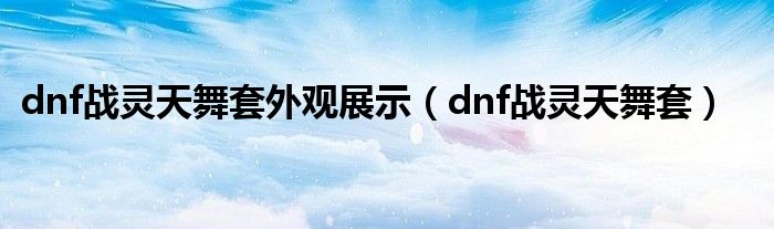 dnf战灵天舞套外观展示（dnf战灵天舞套）