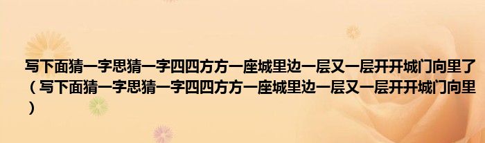 写下面猜一字思猜一字四四方方一座城里边一层又一层开开城门向里了（写下面猜一字思猜一字四四方方一座城里边一层又一层开开城门向里）