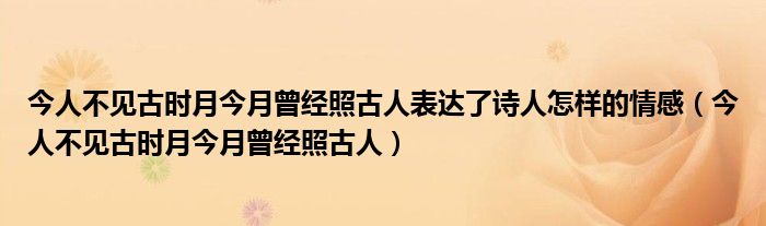 今人不见古时月今月曾经照古人表达了诗人怎样的情感（今人不见古时月今月曾经照古人）