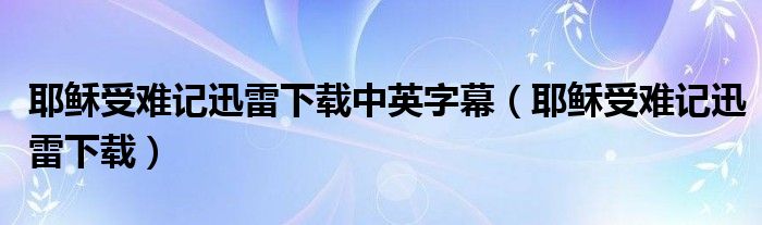 耶稣受难记迅雷下载中英字幕（耶稣受难记迅雷下载）