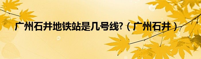 广州石井地铁站是几号线?（广州石井）