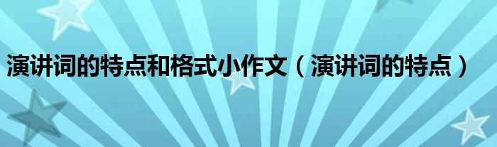 演讲词的特点和格式小作文（演讲词的特点）