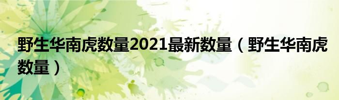 野生华南虎数量2021最新数量（野生华南虎数量）