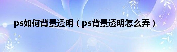 ps如何背景透明（ps背景透明怎么弄）