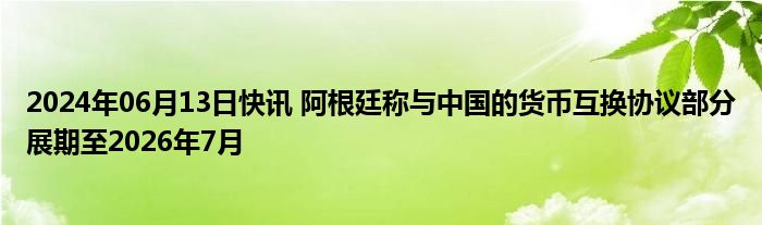 2024年06月13日快讯 阿根廷称与中国的货币互换协议部分展期至2026年7月