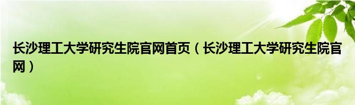 长沙理工大学研究生院官网首页（长沙理工大学研究生院官网）