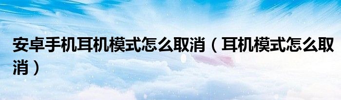 安卓手机耳机模式怎么取消（耳机模式怎么取消）