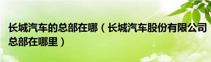 长城汽车的总部在哪（长城汽车股份有限公司总部在哪里）