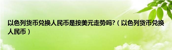 以色列货币兑换人民币是按美元走势吗?（以色列货币兑换人民币）