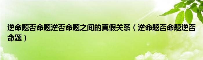 逆命题否命题逆否命题之间的真假关系（逆命题否命题逆否命题）