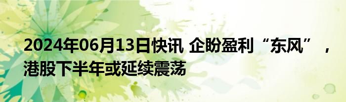 2024年06月13日快讯 企盼盈利“东风”，港股下半年或延续震荡