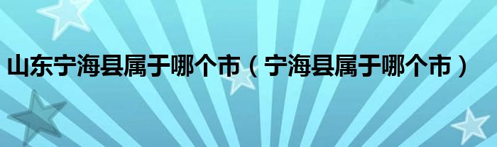 山东宁海县属于哪个市（宁海县属于哪个市）