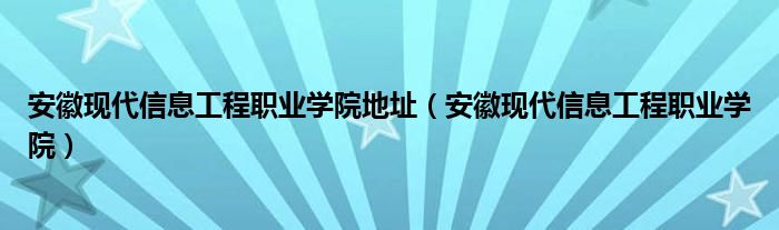 安徽现代信息工程职业学院地址（安徽现代信息工程职业学院）