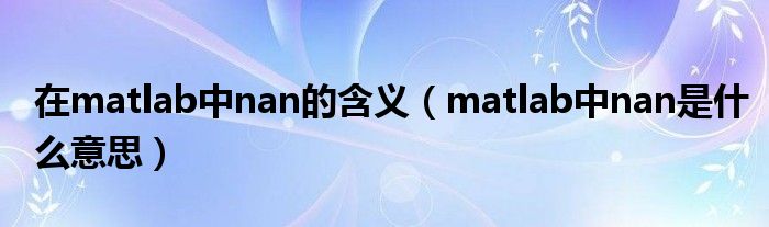 在matlab中nan的含义（matlab中nan是什么意思）