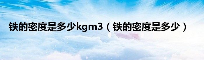 铁的密度是多少kgm3（铁的密度是多少）