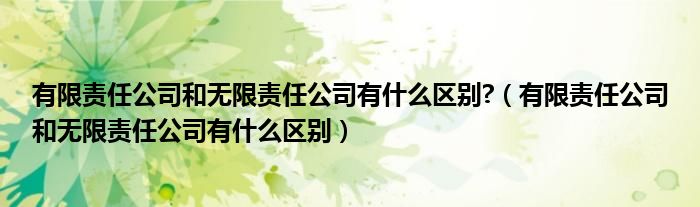 有限责任公司和无限责任公司有什么区别?（有限责任公司和无限责任公司有什么区别）