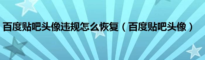 百度贴吧头像违规怎么恢复（百度贴吧头像）