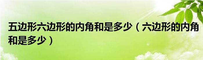 五边形六边形的内角和是多少（六边形的内角和是多少）