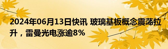 2024年06月13日快讯 玻璃基板概念震荡拉升，雷曼光电涨逾8%