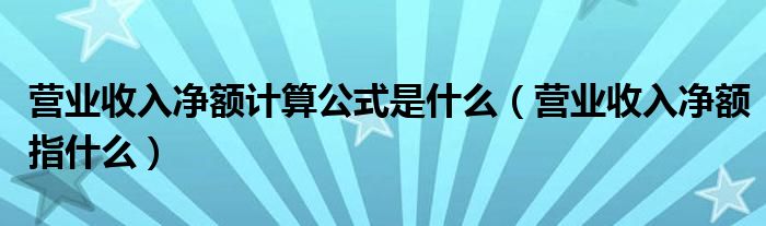 营业收入净额计算公式是什么（营业收入净额指什么）