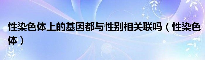 性染色体上的基因都与性别相关联吗（性染色体）