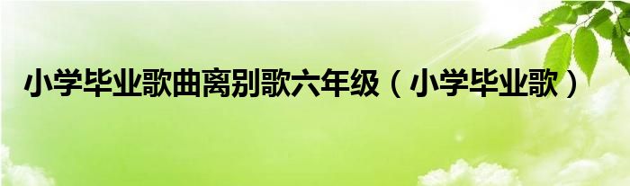 小学毕业歌曲离别歌六年级（小学毕业歌）