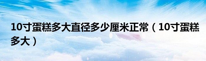 10寸蛋糕多大直径多少厘米正常（10寸蛋糕多大）