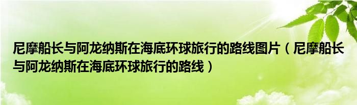 尼摩船长与阿龙纳斯在海底环球旅行的路线图片（尼摩船长与阿龙纳斯在海底环球旅行的路线）