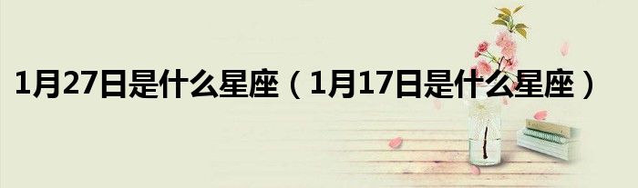 1月27日是什么星座（1月17日是什么星座）