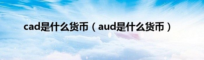 cad是什么货币（aud是什么货币）