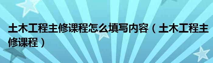 土木工程主修课程怎么填写内容（土木工程主修课程）