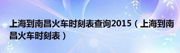 上海到南昌火车时刻表查询2015（上海到南昌火车时刻表）