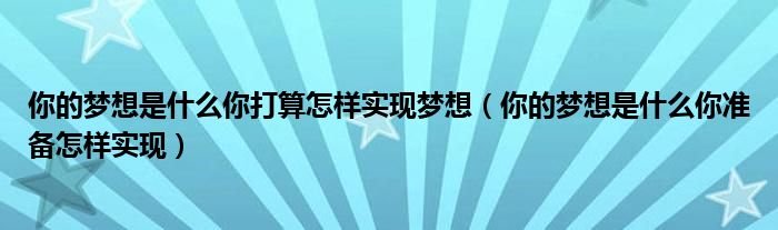 你的梦想是什么你打算怎样实现梦想（你的梦想是什么你准备怎样实现）