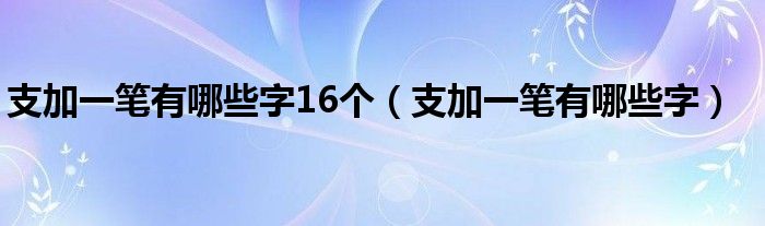 支加一笔有哪些字16个（支加一笔有哪些字）