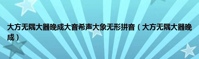 大方无隅大器晚成大音希声大象无形拼音（大方无隅大器晚成）