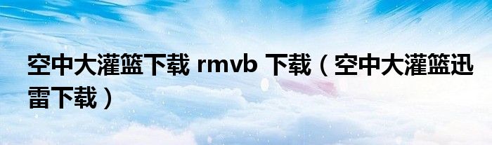 空中大灌篮下载 rmvb 下载（空中大灌篮迅雷下载）