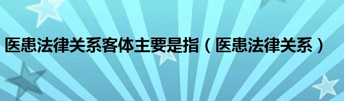 医患法律关系客体主要是指（医患法律关系）