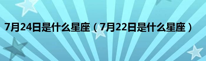 7月24日是什么星座（7月22日是什么星座）