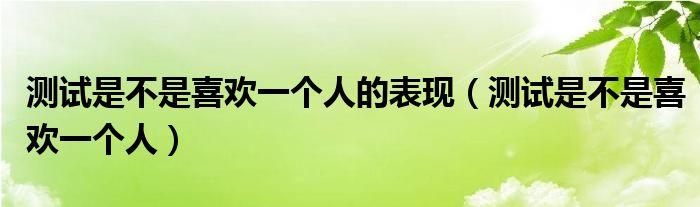 测试是不是喜欢一个人的表现（测试是不是喜欢一个人）