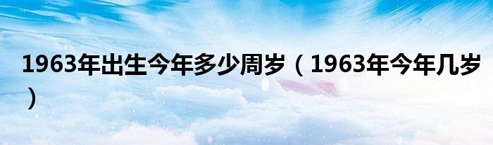 1963年出生今年多少周岁（1963年今年几岁）