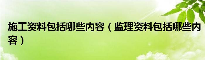 施工资料包括哪些内容（监理资料包括哪些内容）