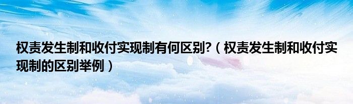 权责发生制和收付实现制有何区别?（权责发生制和收付实现制的区别举例）